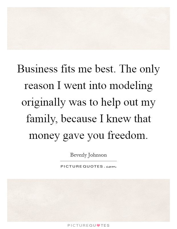 Business fits me best. The only reason I went into modeling originally was to help out my family, because I knew that money gave you freedom. Picture Quote #1