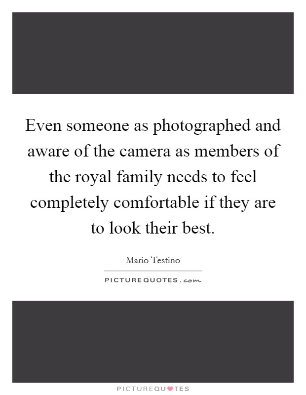 Even someone as photographed and aware of the camera as members of the royal family needs to feel completely comfortable if they are to look their best. Picture Quote #1
