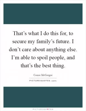 That’s what I do this for, to secure my family’s future. I don’t care about anything else. I’m able to spoil people, and that’s the best thing Picture Quote #1