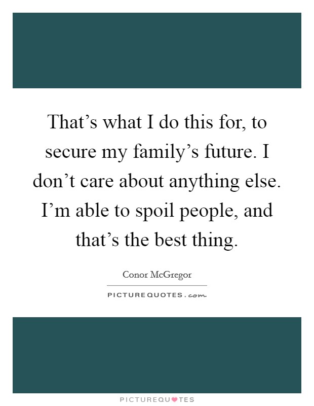 That's what I do this for, to secure my family's future. I don't care about anything else. I'm able to spoil people, and that's the best thing. Picture Quote #1