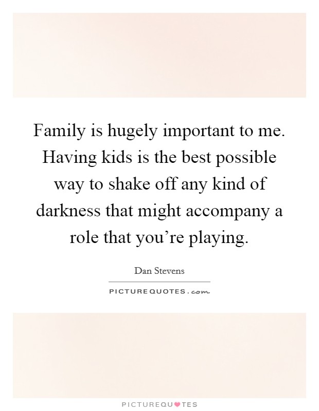 Family is hugely important to me. Having kids is the best possible way to shake off any kind of darkness that might accompany a role that you're playing. Picture Quote #1