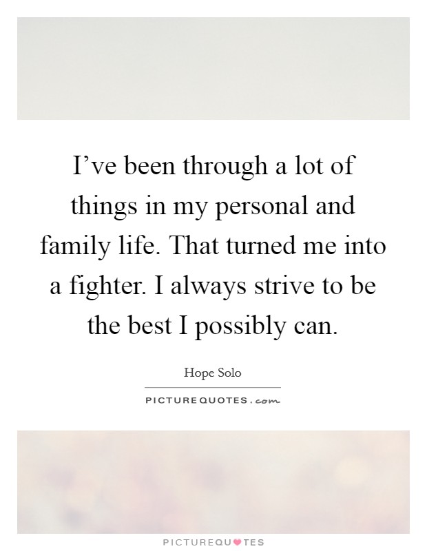 I've been through a lot of things in my personal and family life. That turned me into a fighter. I always strive to be the best I possibly can. Picture Quote #1