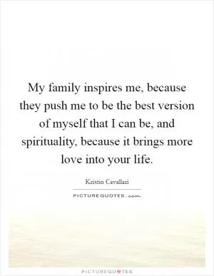 My family inspires me, because they push me to be the best version of myself that I can be, and spirituality, because it brings more love into your life Picture Quote #1