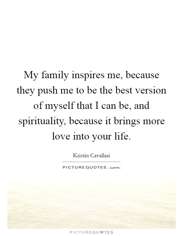 My family inspires me, because they push me to be the best version of myself that I can be, and spirituality, because it brings more love into your life. Picture Quote #1