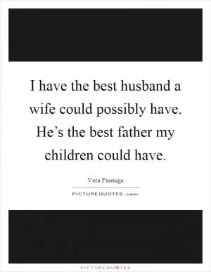 I have the best husband a wife could possibly have. He’s the best father my children could have Picture Quote #1