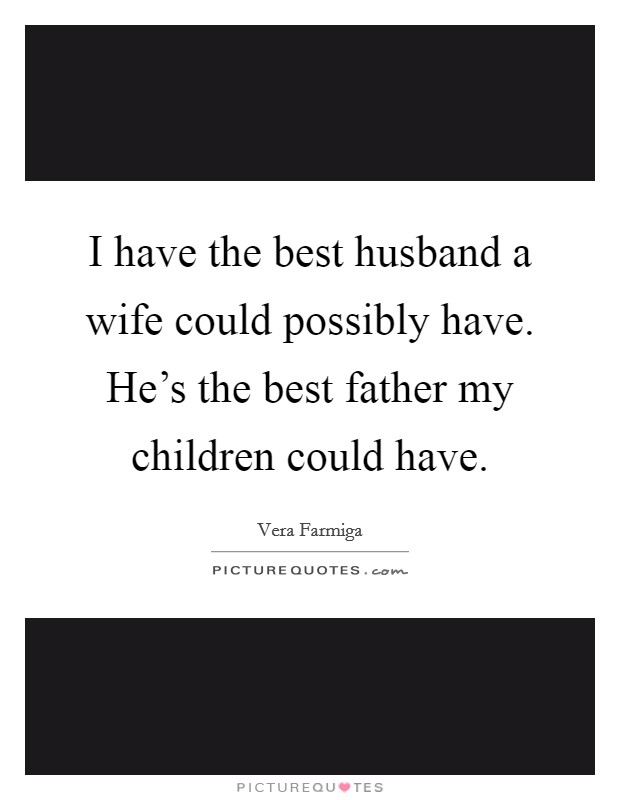I have the best husband a wife could possibly have. He's the best father my children could have. Picture Quote #1