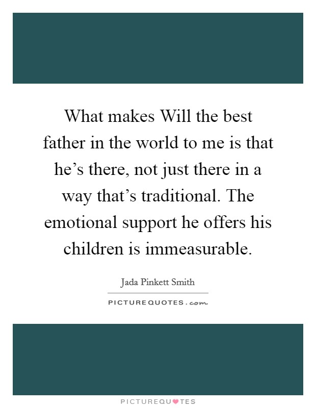 What makes Will the best father in the world to me is that he's there, not just there in a way that's traditional. The emotional support he offers his children is immeasurable. Picture Quote #1