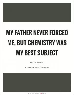 My father never forced me, but chemistry was my best subject Picture Quote #1