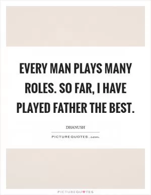 Every man plays many roles. So far, I have played father the best Picture Quote #1