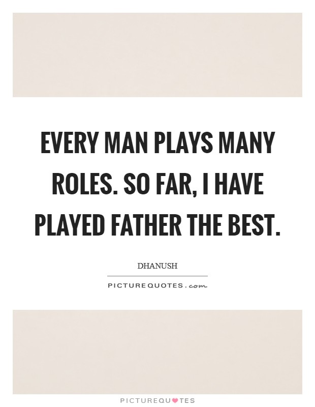 Every man plays many roles. So far, I have played father the best. Picture Quote #1