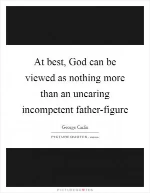 At best, God can be viewed as nothing more than an uncaring incompetent father-figure Picture Quote #1