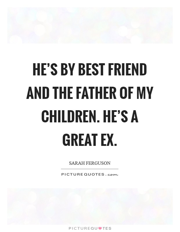 He's by best friend and the father of my children. He's a great ex. Picture Quote #1