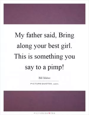 My father said, Bring along your best girl. This is something you say to a pimp! Picture Quote #1
