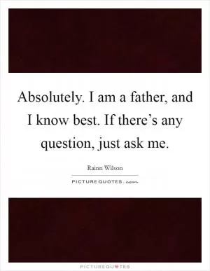 Absolutely. I am a father, and I know best. If there’s any question, just ask me Picture Quote #1