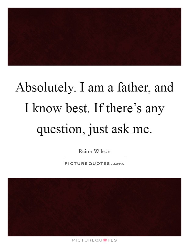 Absolutely. I am a father, and I know best. If there's any question, just ask me. Picture Quote #1