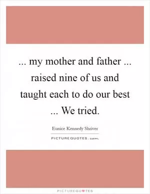 ... my mother and father ... raised nine of us and taught each to do our best ... We tried Picture Quote #1