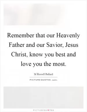 Remember that our Heavenly Father and our Savior, Jesus Christ, know you best and love you the most Picture Quote #1