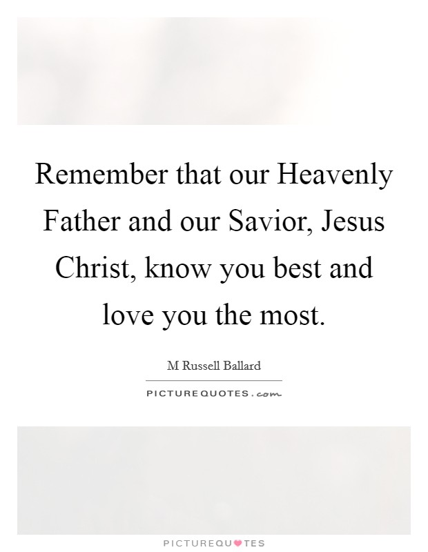 Remember that our Heavenly Father and our Savior, Jesus Christ, know you best and love you the most. Picture Quote #1