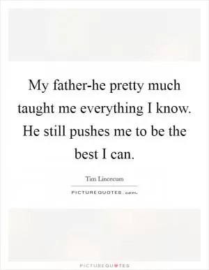 My father-he pretty much taught me everything I know. He still pushes me to be the best I can Picture Quote #1