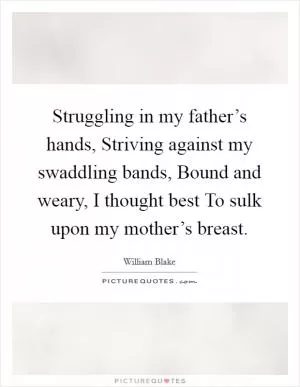 Struggling in my father’s hands, Striving against my swaddling bands, Bound and weary, I thought best To sulk upon my mother’s breast Picture Quote #1