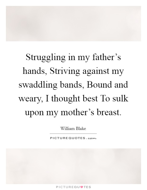 Struggling in my father's hands, Striving against my swaddling bands, Bound and weary, I thought best To sulk upon my mother's breast. Picture Quote #1