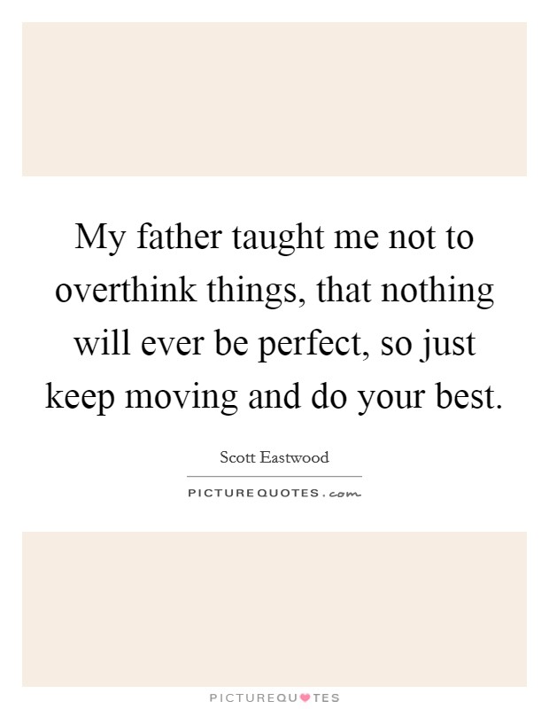 My father taught me not to overthink things, that nothing will ever be perfect, so just keep moving and do your best. Picture Quote #1