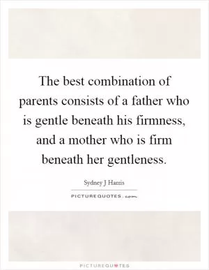 The best combination of parents consists of a father who is gentle beneath his firmness, and a mother who is firm beneath her gentleness Picture Quote #1