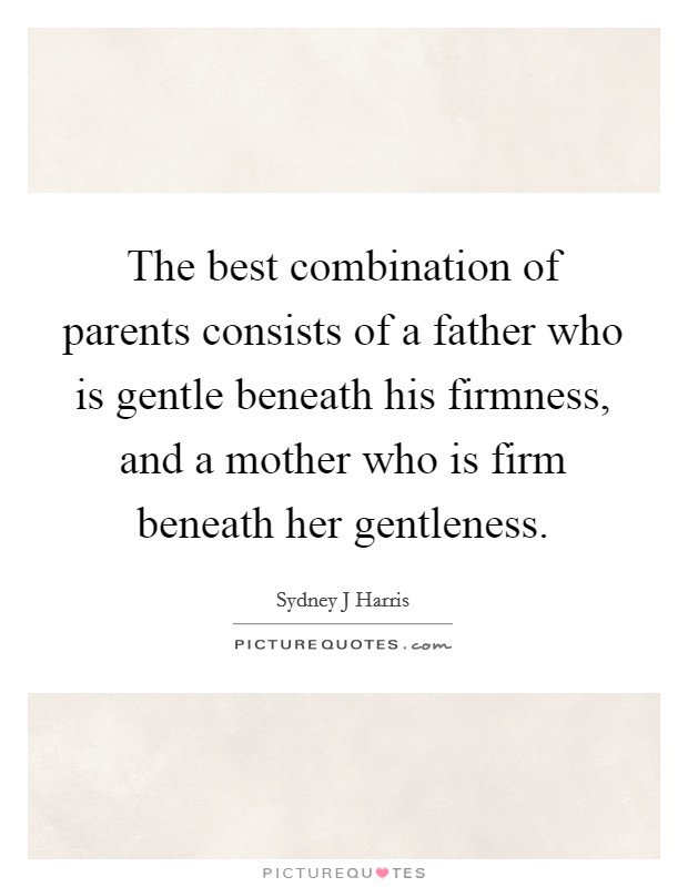 The best combination of parents consists of a father who is gentle beneath his firmness, and a mother who is firm beneath her gentleness. Picture Quote #1
