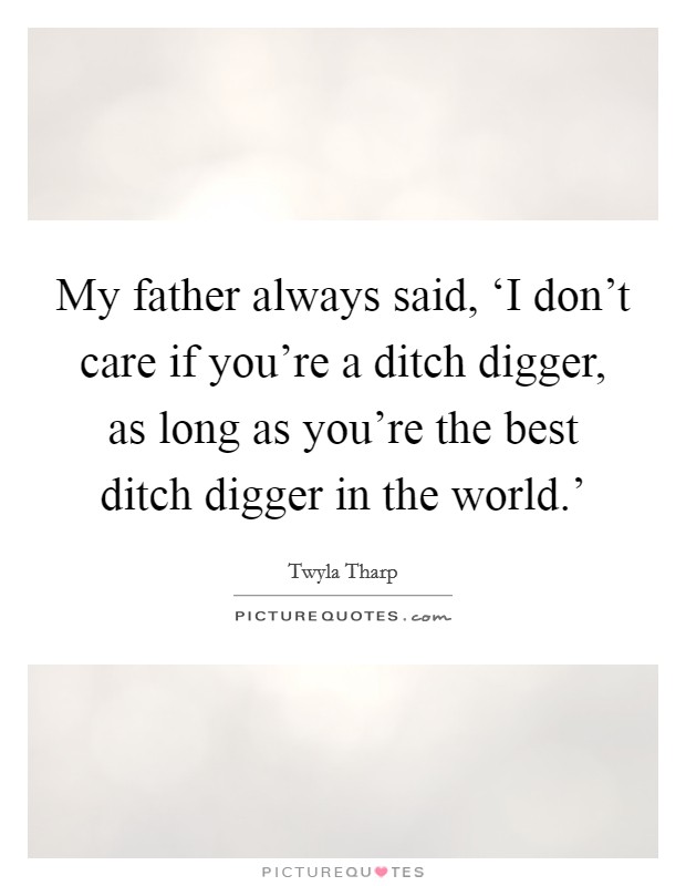 My father always said, ‘I don't care if you're a ditch digger, as long as you're the best ditch digger in the world.' Picture Quote #1