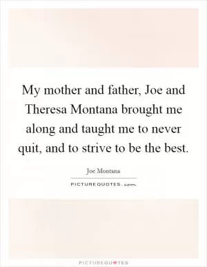 My mother and father, Joe and Theresa Montana brought me along and taught me to never quit, and to strive to be the best Picture Quote #1