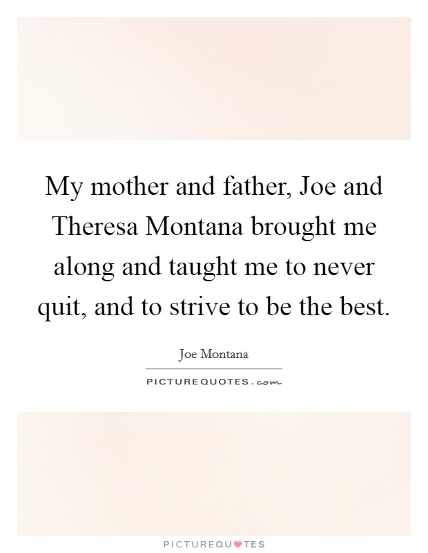 My mother and father, Joe and Theresa Montana brought me along and taught me to never quit, and to strive to be the best. Picture Quote #1