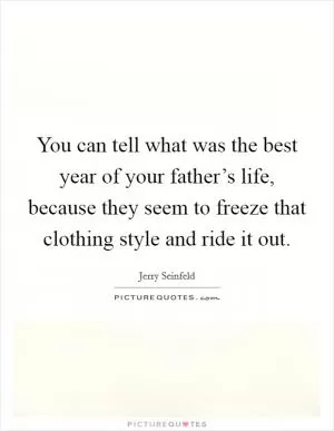 You can tell what was the best year of your father’s life, because they seem to freeze that clothing style and ride it out Picture Quote #1