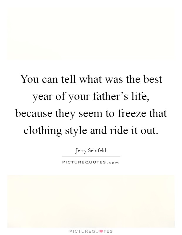 You can tell what was the best year of your father's life, because they seem to freeze that clothing style and ride it out. Picture Quote #1