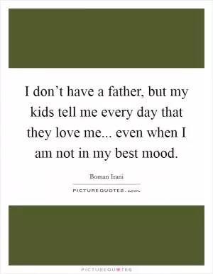 I don’t have a father, but my kids tell me every day that they love me... even when I am not in my best mood Picture Quote #1