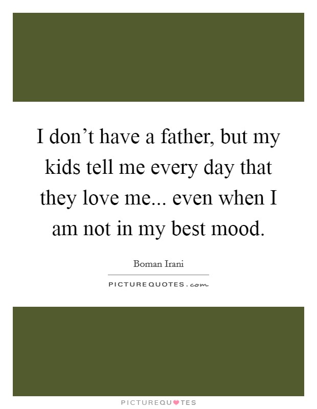 I don't have a father, but my kids tell me every day that they love me... even when I am not in my best mood. Picture Quote #1