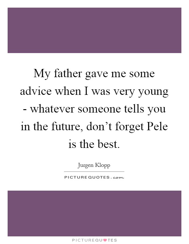 My father gave me some advice when I was very young - whatever someone tells you in the future, don’t forget Pele is the best Picture Quote #1