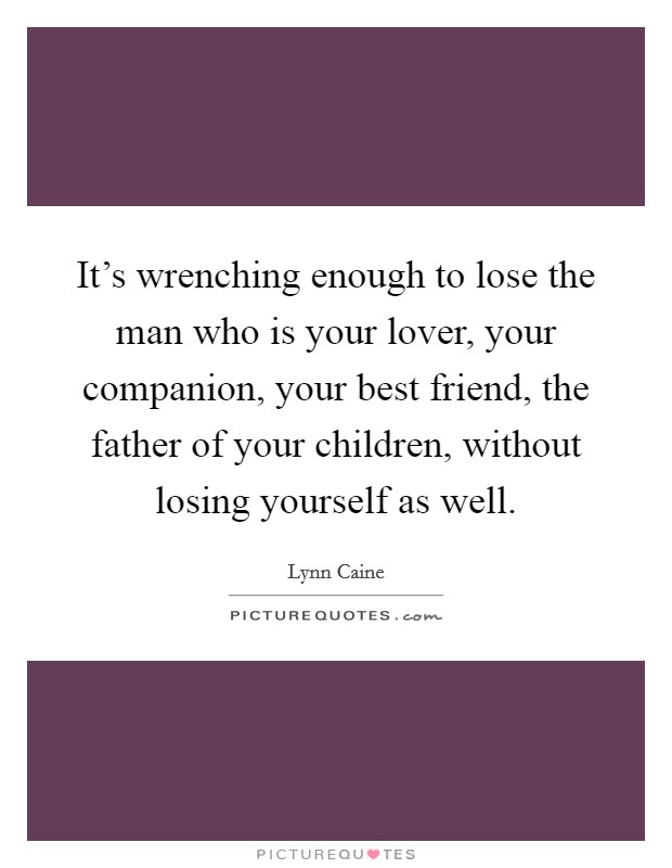 It's wrenching enough to lose the man who is your lover, your companion, your best friend, the father of your children, without losing yourself as well. Picture Quote #1