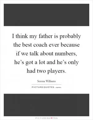 I think my father is probably the best coach ever because if we talk about numbers, he’s got a lot and he’s only had two players Picture Quote #1