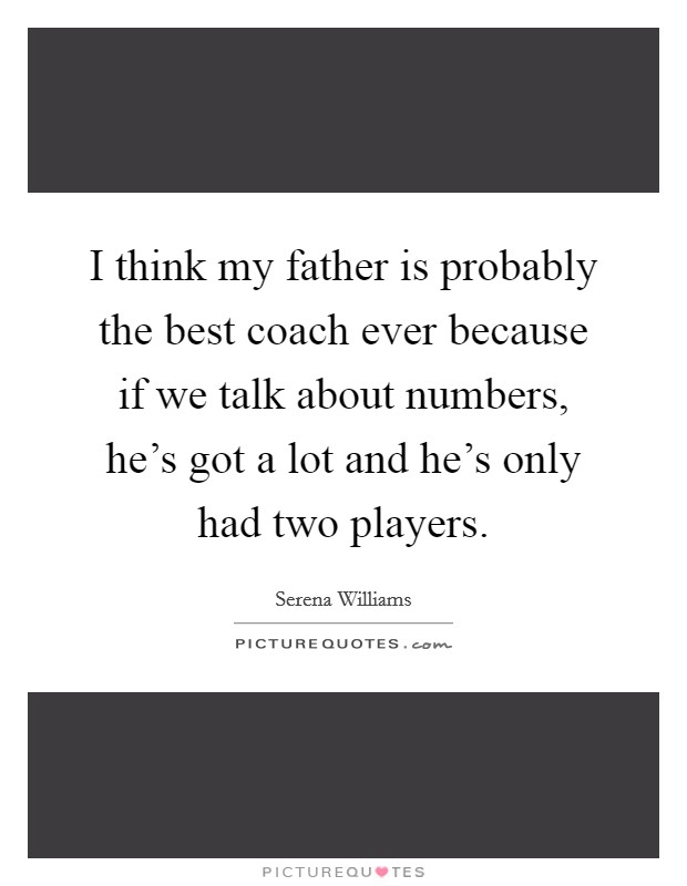 I think my father is probably the best coach ever because if we talk about numbers, he's got a lot and he's only had two players. Picture Quote #1