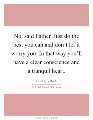 No, said Father. Just do the best you can and don’t let it worry you. In that way you’ll have a clear conscience and a tranquil heart Picture Quote #1