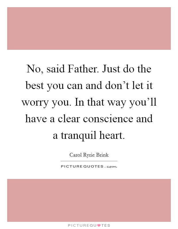 No, said Father. Just do the best you can and don't let it worry you. In that way you'll have a clear conscience and a tranquil heart. Picture Quote #1