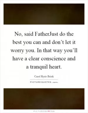 No, said FatherJust do the best you can and don’t let it worry you. In that way you’ll have a clear conscience and a tranquil heart Picture Quote #1