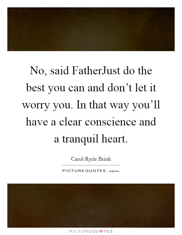 No, said FatherJust do the best you can and don't let it worry you. In that way you'll have a clear conscience and a tranquil heart. Picture Quote #1