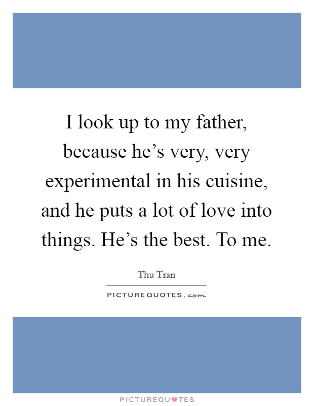 I look up to my father, because he's very, very experimental in his cuisine, and he puts a lot of love into things. He's the best. To me. Picture Quote #1