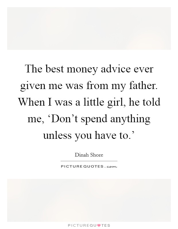 The best money advice ever given me was from my father. When I was a little girl, he told me, ‘Don't spend anything unless you have to.' Picture Quote #1