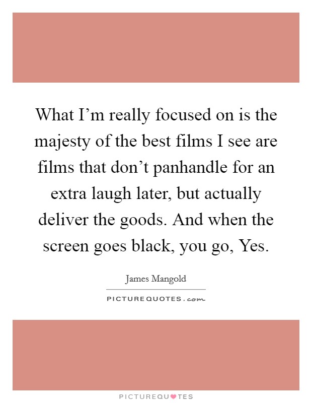 What I'm really focused on is the majesty of the best films I see are films that don't panhandle for an extra laugh later, but actually deliver the goods. And when the screen goes black, you go, Yes. Picture Quote #1