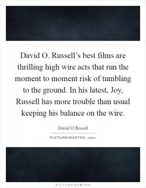 David O. Russell’s best films are thrilling high wire acts that run the moment to moment risk of tumbling to the ground. In his latest, Joy, Russell has more trouble than usual keeping his balance on the wire Picture Quote #1