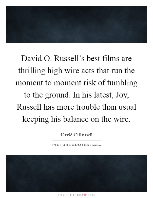 David O. Russell's best films are thrilling high wire acts that run the moment to moment risk of tumbling to the ground. In his latest, Joy, Russell has more trouble than usual keeping his balance on the wire. Picture Quote #1