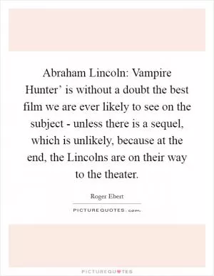 Abraham Lincoln: Vampire Hunter’ is without a doubt the best film we are ever likely to see on the subject - unless there is a sequel, which is unlikely, because at the end, the Lincolns are on their way to the theater Picture Quote #1