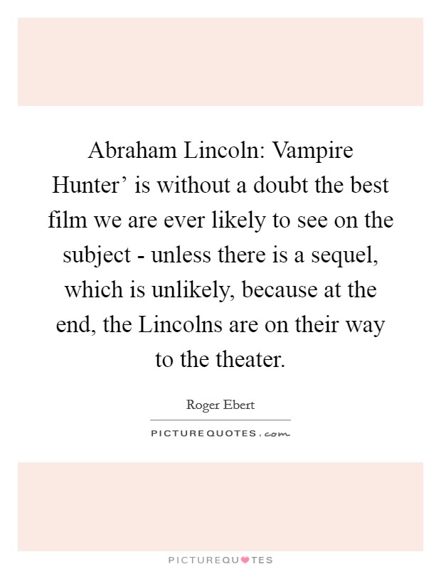 Abraham Lincoln: Vampire Hunter' is without a doubt the best film we are ever likely to see on the subject - unless there is a sequel, which is unlikely, because at the end, the Lincolns are on their way to the theater. Picture Quote #1